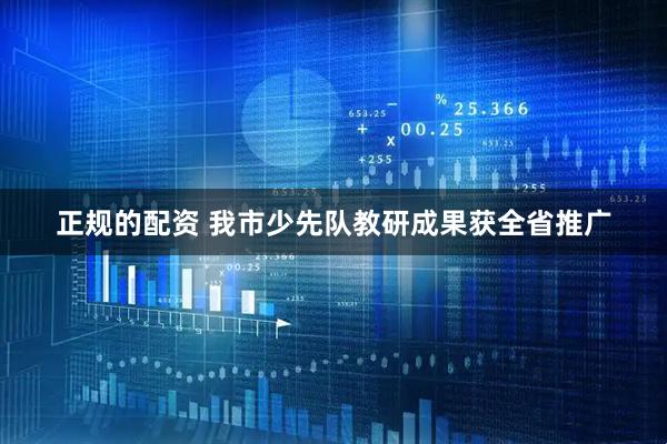 正规的配资 我市少先队教研成果获全省推广