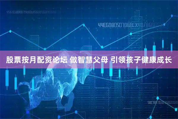 股票按月配资论坛 做智慧父母 引领孩子健康成长