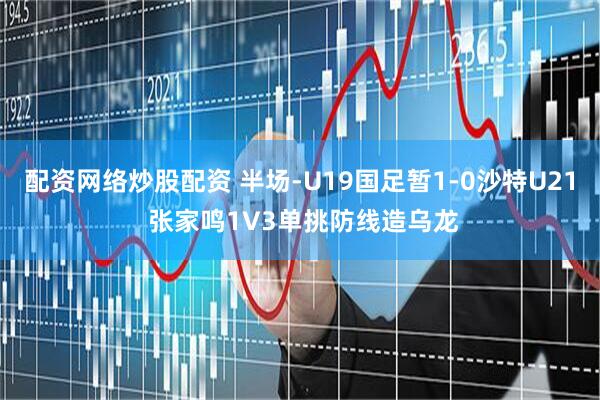 配资网络炒股配资 半场-U19国足暂1-0沙特U21 张家鸣1V3单挑防线造乌龙