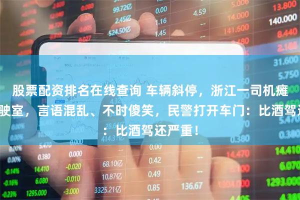股票配资排名在线查询 车辆斜停，浙江一司机瘫坐在驾驶室，言语混乱、不时傻笑，民警打开车门：比酒驾还严重！