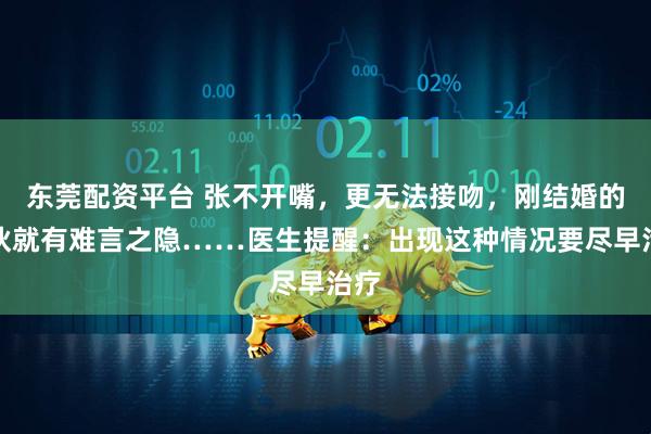 东莞配资平台 张不开嘴，更无法接吻，刚结婚的小伙就有难言之隐……医生提醒：出现这种情况要尽早治疗