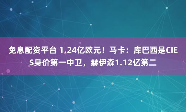 免息配资平台 1.24亿欧元！马卡：库巴西是CIES身价第一中卫，赫伊森1.12亿第二