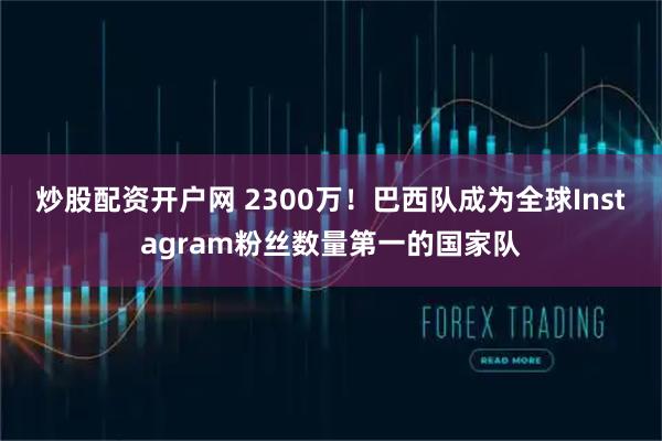 炒股配资开户网 2300万！巴西队成为全球Instagram粉丝数量第一的国家队