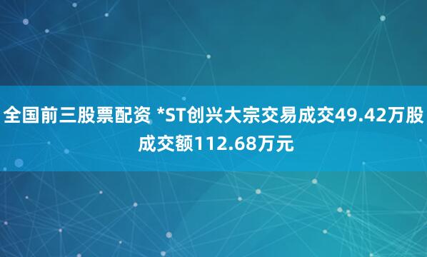 全国前三股票配资 *ST创兴大宗交易成交49.42万股 成交额112.68万元