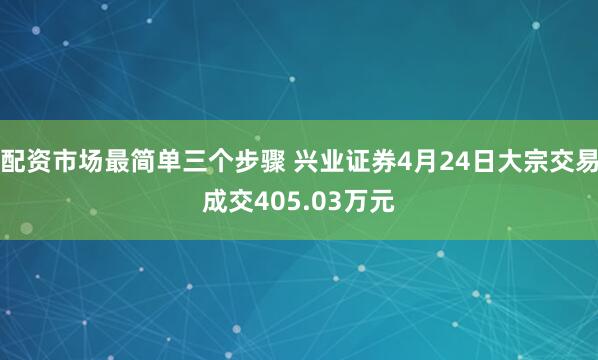 配资市场最简单三个步骤 兴业证券4月24日大宗交易成交405.03万元