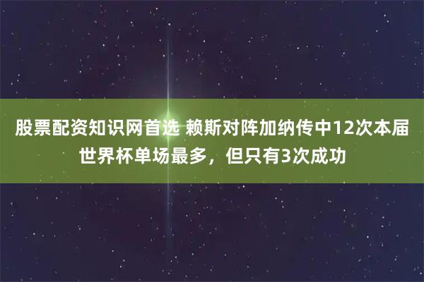 股票配资知识网首选 赖斯对阵加纳传中12次本届世界杯单场最多，但只有3次成功