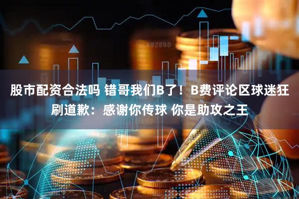 股市配资合法吗 错哥我们B了！B费评论区球迷狂刷道歉：感谢你传球 你是助攻之王