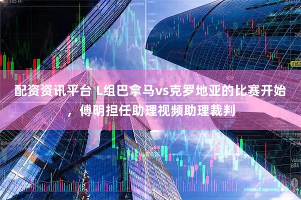配资资讯平台 L组巴拿马vs克罗地亚的比赛开始，傅明担任助理视频助理裁判