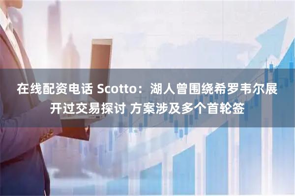 在线配资电话 Scotto：湖人曾围绕希罗韦尔展开过交易探讨 方案涉及多个首轮签