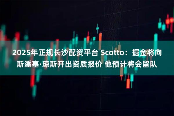 2025年正规长沙配资平台 Scotto：掘金将向斯潘塞·琼斯开出资质报价 他预计将会留队
