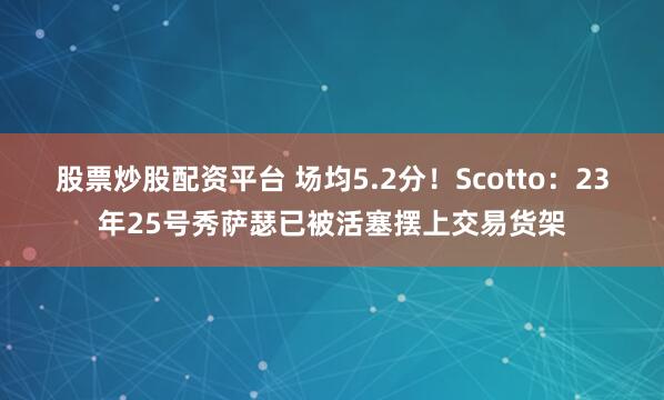 股票炒股配资平台 场均5.2分！Scotto：23年25号秀萨瑟已被活塞摆上交易货架