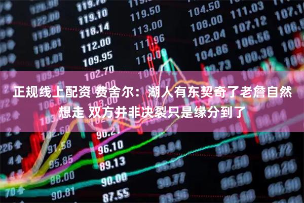 正规线上配资 费舍尔：湖人有东契奇了老詹自然想走 双方并非决裂只是缘分到了