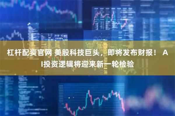 杠杆配资官网 美股科技巨头，即将发布财报！ AI投资逻辑将迎来新一轮检验