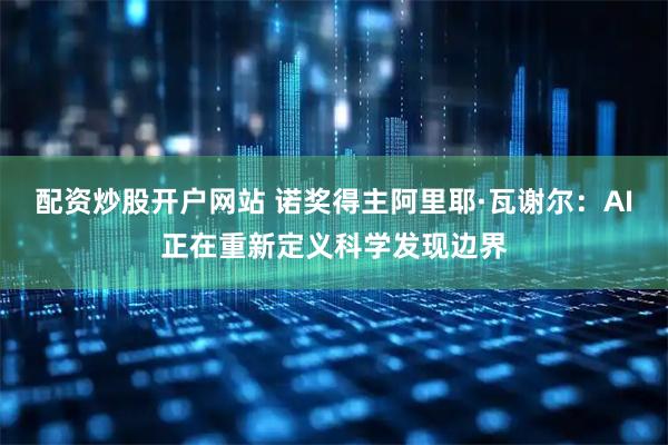 配资炒股开户网站 诺奖得主阿里耶·瓦谢尔：AI正在重新定义科学发现边界