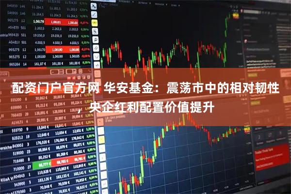 配资门户官方网 华安基金：震荡市中的相对韧性，央企红利配置价值提升