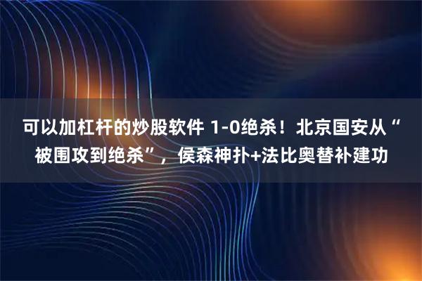 可以加杠杆的炒股软件 1-0绝杀！北京国安从“被围攻到绝杀”，侯森神扑+法比奥替补建功